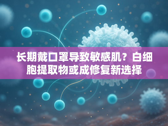 长期戴口罩导致敏感肌？白细胞提取物或成修复新选择