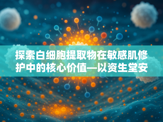 探索白细胞提取物在敏感肌修护中的核心价值—以资生堂安热沙敏感肌系列为例