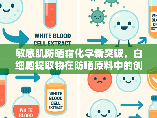 敏感肌防晒霜化学新突破，白细胞提取物在防晒原料中的创新应用
