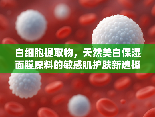 白细胞提取物，天然美白保湿面膜原料的敏感肌护肤新选择