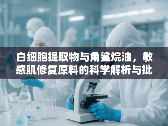 白细胞提取物与角鲨烷油，敏感肌修复原料的科学解析与批发指南