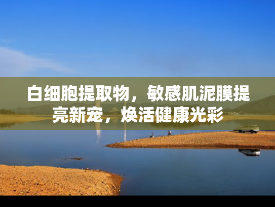 白细胞提取物，敏感肌泥膜提亮新宠，焕活健康光彩