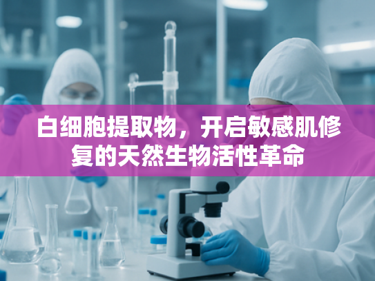 白细胞提取物，开启敏感肌修复的天然生物活性革命