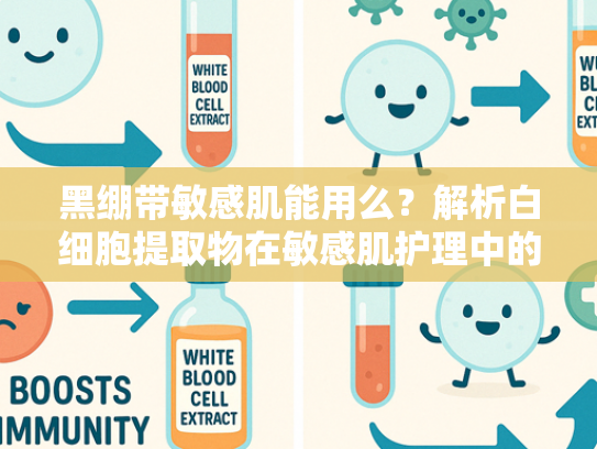 黑绷带敏感肌能用么？解析白细胞提取物在敏感肌护理中的独特优势