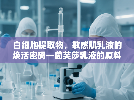 白细胞提取物，敏感肌乳液的焕活密码—茵芙莎乳液的原料科学解析