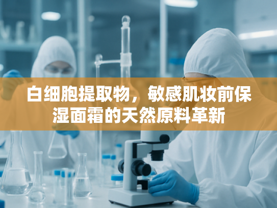 白细胞提取物，敏感肌妆前保湿面霜的天然原料革新