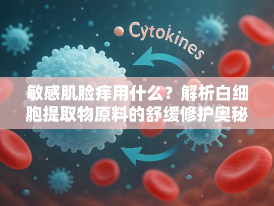 敏感肌脸痒用什么？解析白细胞提取物原料的舒缓修护奥秘