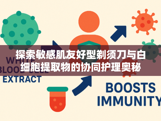探索敏感肌友好型剃须刀与白细胞提取物的协同护理奥秘
