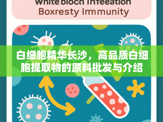 白细胞精华长沙，高品质白细胞提取物的原料批发与介绍