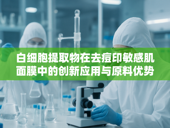 白细胞提取物在去痘印敏感肌面膜中的创新应用与原料优势解析