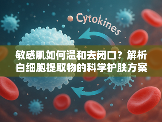 敏感肌如何温和去闭口？解析白细胞提取物的科学护肤方案