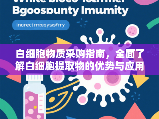 白细胞物质采购指南，全面了解白细胞提取物的优势与应用