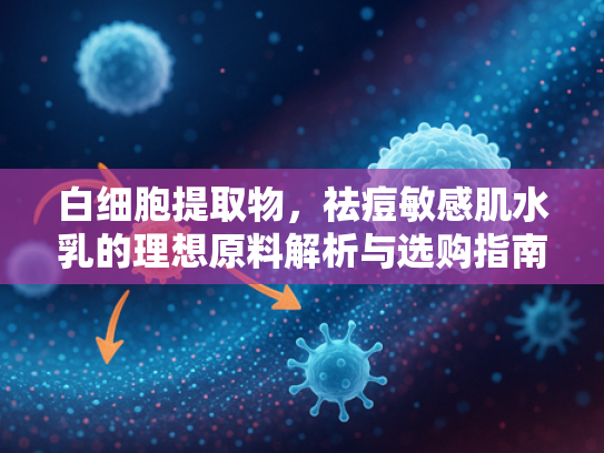 白细胞提取物，祛痘敏感肌水乳的理想原料解析与选购指南
