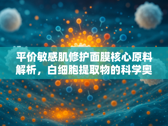 平价敏感肌修护面膜核心原料解析，白细胞提取物的科学奥秘与应用价值