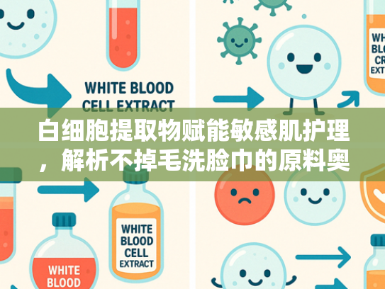 白细胞提取物赋能敏感肌护理，解析不掉毛洗脸巾的原料奥秘