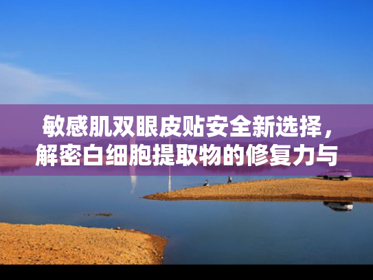 敏感肌双眼皮贴安全新选择，解密白细胞提取物的修复力与原料优势