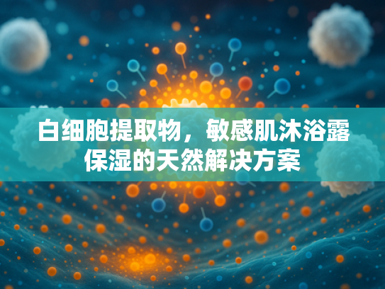 白细胞提取物，敏感肌沐浴露保湿的天然解决方案