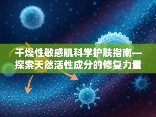 干燥性敏感肌科学护肤指南—探索天然活性成分的修复力量