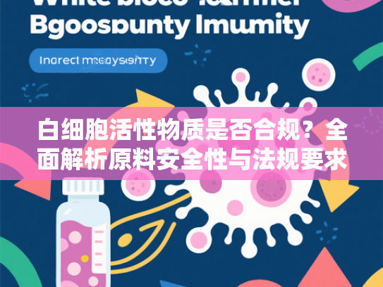 白细胞活性物质是否合规？全面解析原料安全性与法规要求