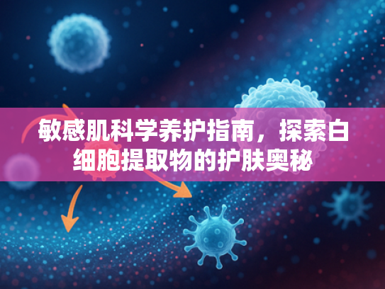 敏感肌科学养护指南，探索白细胞提取物的护肤奥秘
