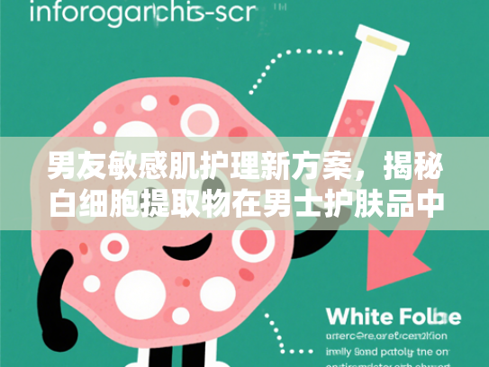 男友敏感肌护理新方案，揭秘白细胞提取物在男士护肤品中的核心价值