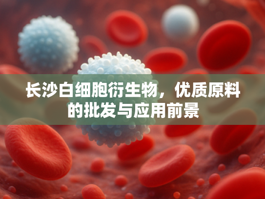 长沙白细胞衍生物，优质原料的批发与应用前景