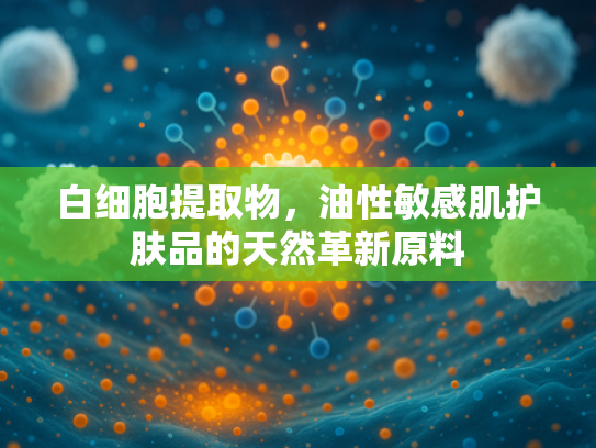 白细胞提取物，油性敏感肌护肤品的天然革新原料
