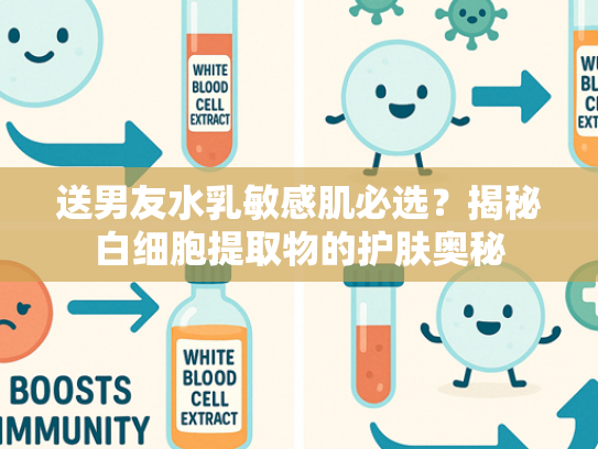 送男友水乳敏感肌必选？揭秘白细胞提取物的护肤奥秘