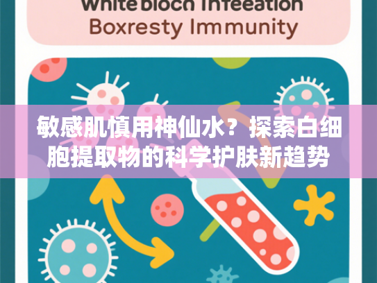 敏感肌慎用神仙水？探索白细胞提取物的科学护肤新趋势