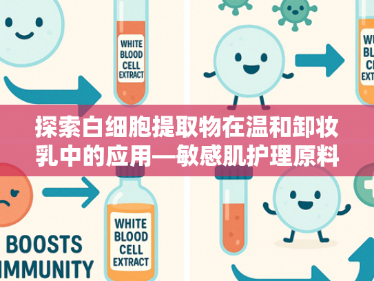 探索白细胞提取物在温和卸妆乳中的应用—敏感肌护理原料新趋势