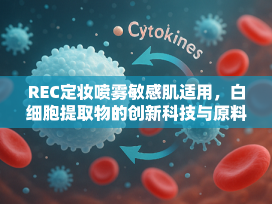 REC定妆喷雾敏感肌适用，白细胞提取物的创新科技与原料解析