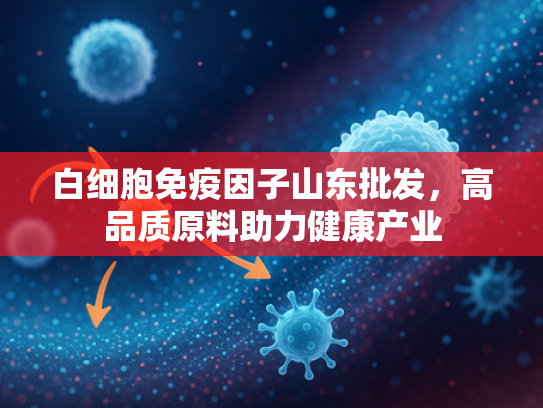 白细胞免疫因子山东批发，高品质原料助力健康产业