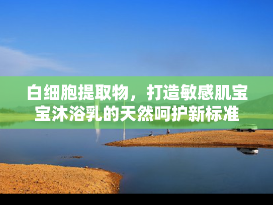 白细胞提取物，打造敏感肌宝宝沐浴乳的天然呵护新标准