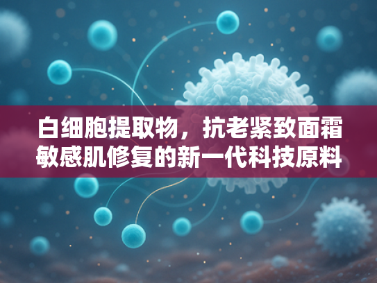 白细胞提取物，抗老紧致面霜敏感肌修复的新一代科技原料解析
