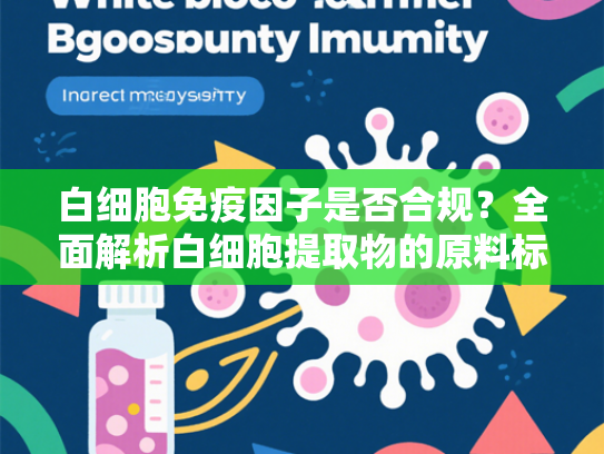 白细胞免疫因子是否合规？全面解析白细胞提取物的原料标准与法规