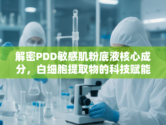 解密PDD敏感肌粉底液核心成分，白细胞提取物的科技赋能与原料优势