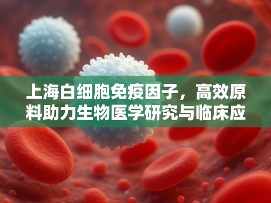 上海白细胞免疫因子，高效原料助力生物医学研究与临床应用