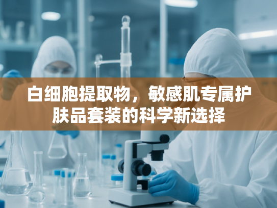 白细胞提取物，敏感肌专属护肤品套装的科学新选择