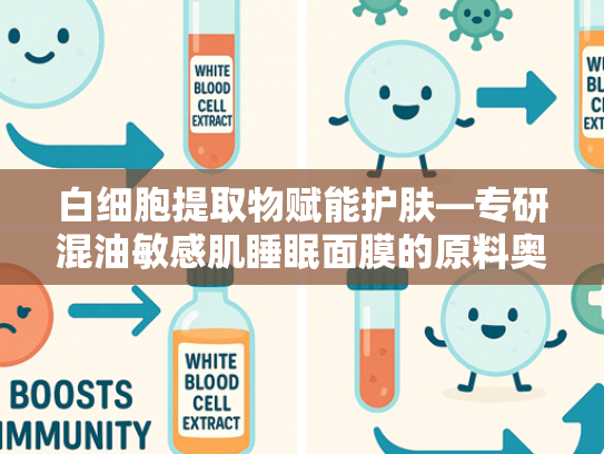 白细胞提取物赋能护肤—专研混油敏感肌睡眠面膜的原料奥秘