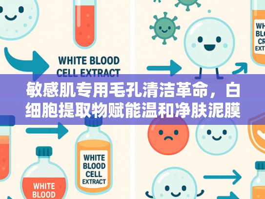 敏感肌专用毛孔清洁革命，白细胞提取物赋能温和净肤泥膜