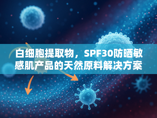 白细胞提取物，SPF30防晒敏感肌产品的天然原料解决方案