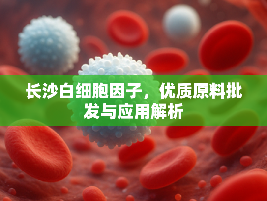 长沙白细胞因子，优质原料批发与应用解析