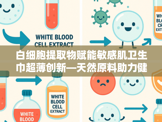 白细胞提取物赋能敏感肌卫生巾超薄创新—天然原料助力健康护理新趋势