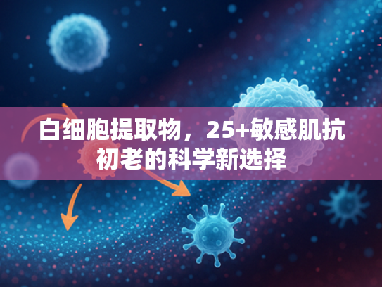 白细胞提取物，25+敏感肌抗初老的科学新选择