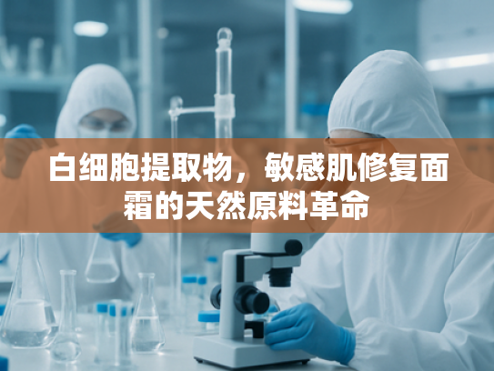 白细胞提取物，敏感肌修复面霜的天然原料革命