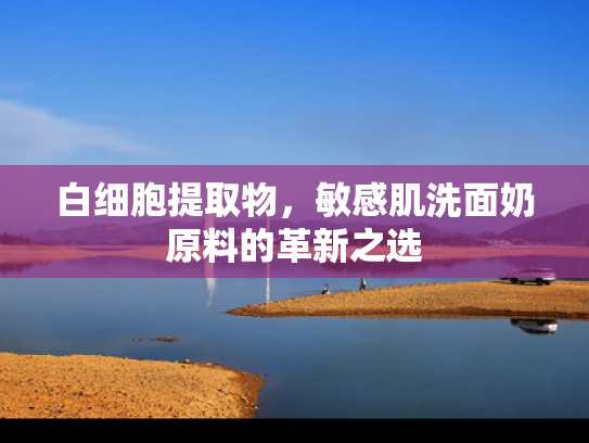 白细胞提取物，敏感肌洗面奶原料的革新之选