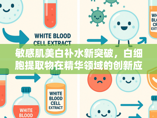 敏感肌美白补水新突破，白细胞提取物在精华领域的创新应用