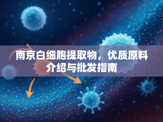 南京白细胞提取物，优质原料介绍与批发指南