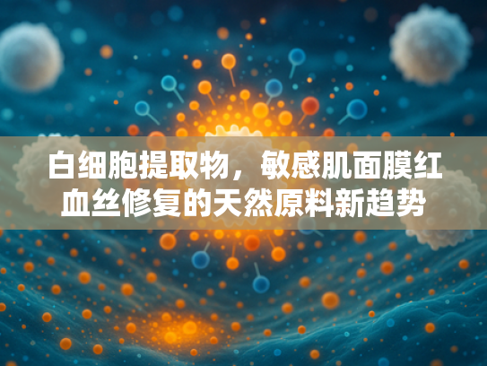 白细胞提取物，敏感肌面膜红血丝修复的天然原料新趋势