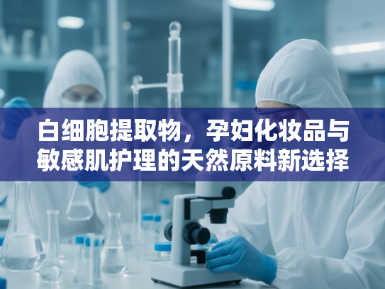 白细胞提取物，孕妇化妆品与敏感肌护理的天然原料新选择